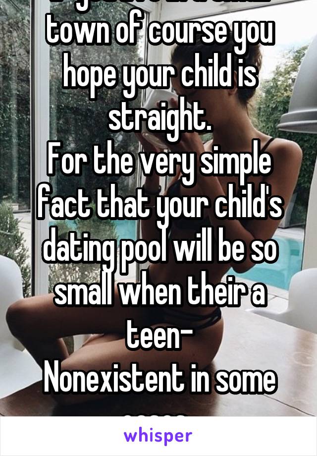 If you live in a small town of course you hope your child is straight.
For the very simple fact that your child's dating pool will be so small when their a teen-
Nonexistent in some cases. 
