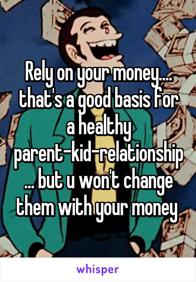 Rely on your money.... that's a good basis for a healthy parent-kid-relationship... but u won't change them with your money 