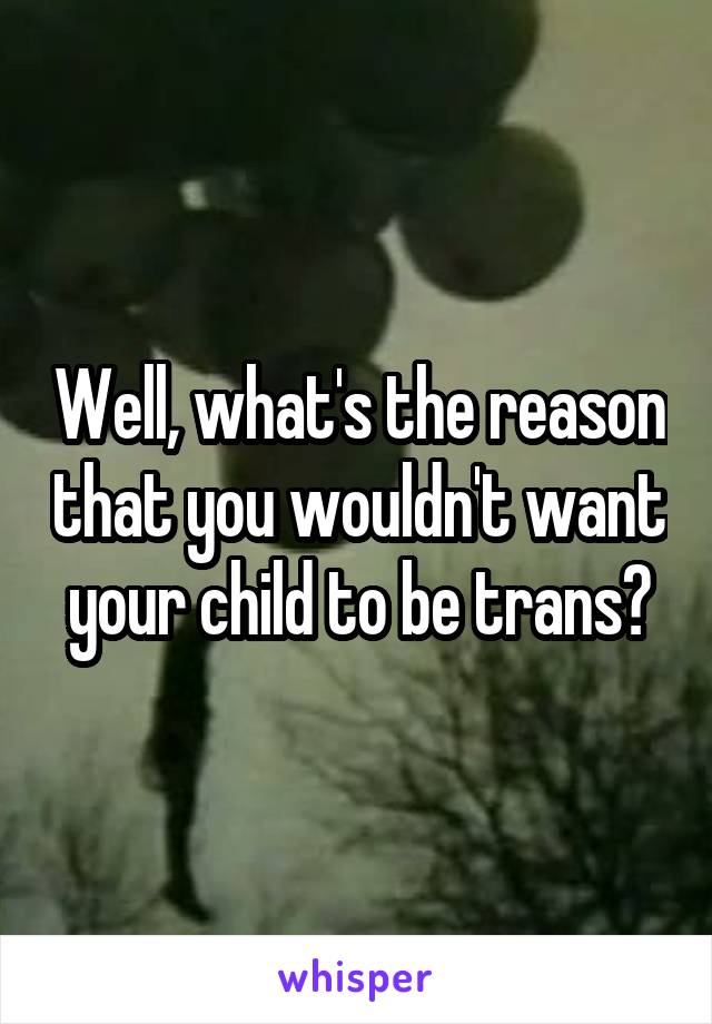 Well, what's the reason that you wouldn't want your child to be trans?