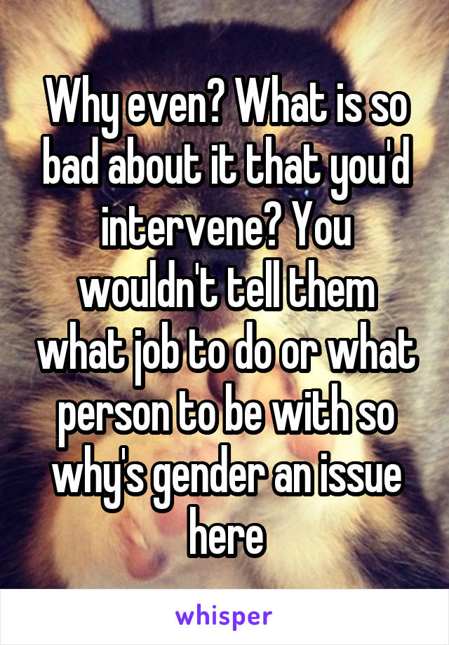 Why even? What is so bad about it that you'd intervene? You wouldn't tell them what job to do or what person to be with so why's gender an issue here