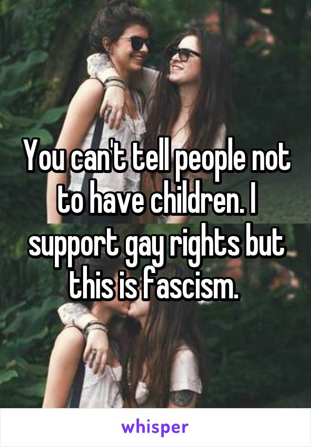 You can't tell people not to have children. I support gay rights but this is fascism. 