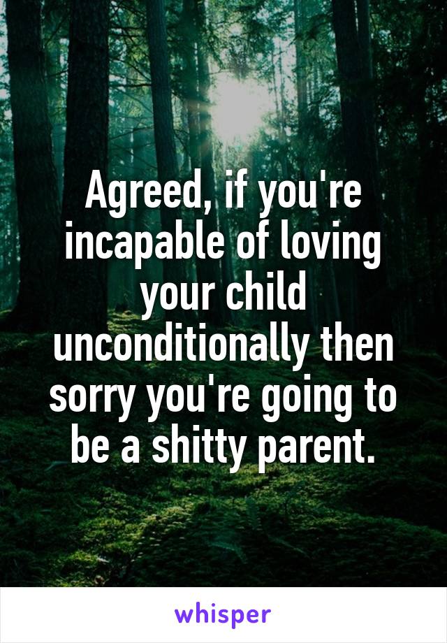 Agreed, if you're incapable of loving your child unconditionally then sorry you're going to be a shitty parent.