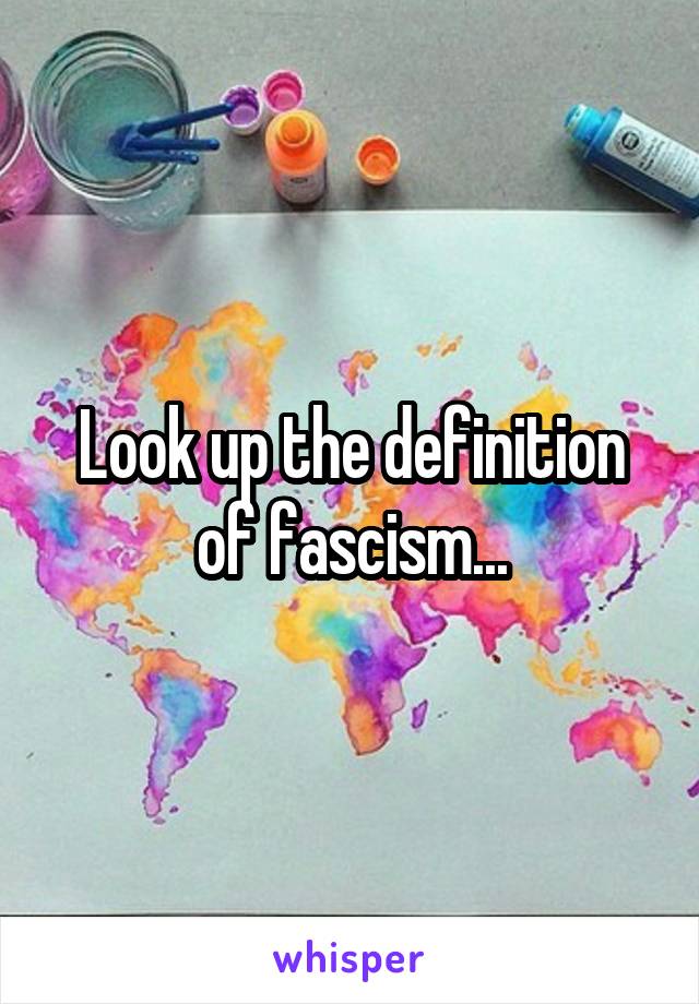 Look up the definition of fascism...