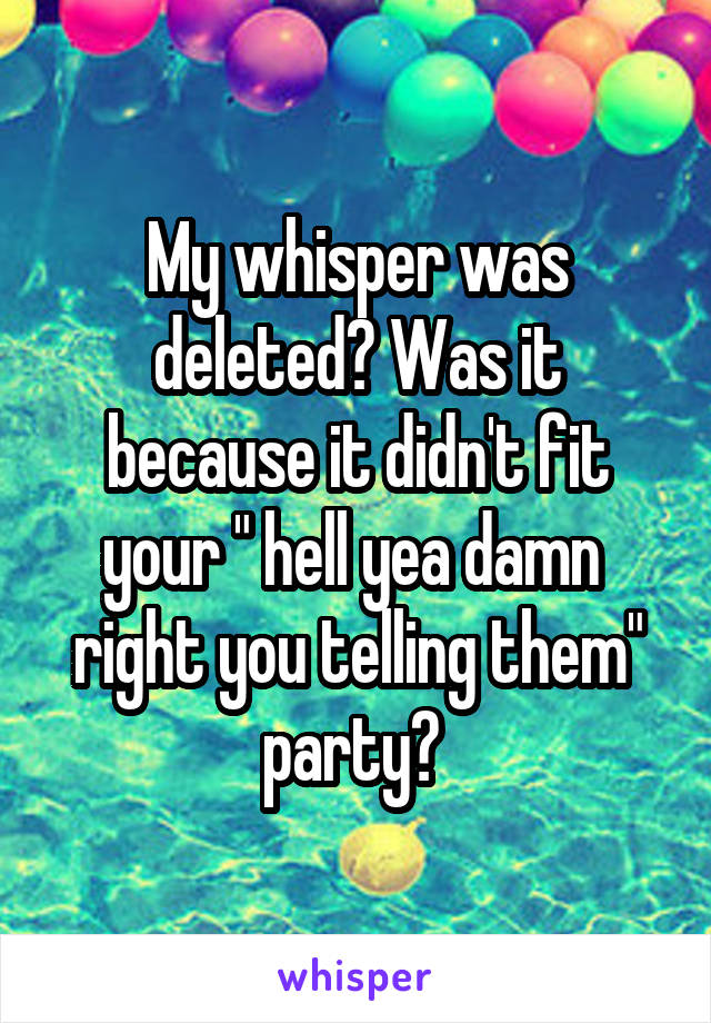 My whisper was deleted? Was it because it didn't fit your " hell yea damn  right you telling them" party? 