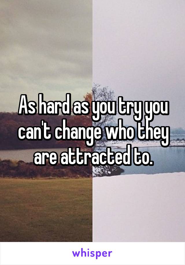 As hard as you try you can't change who they are attracted to.