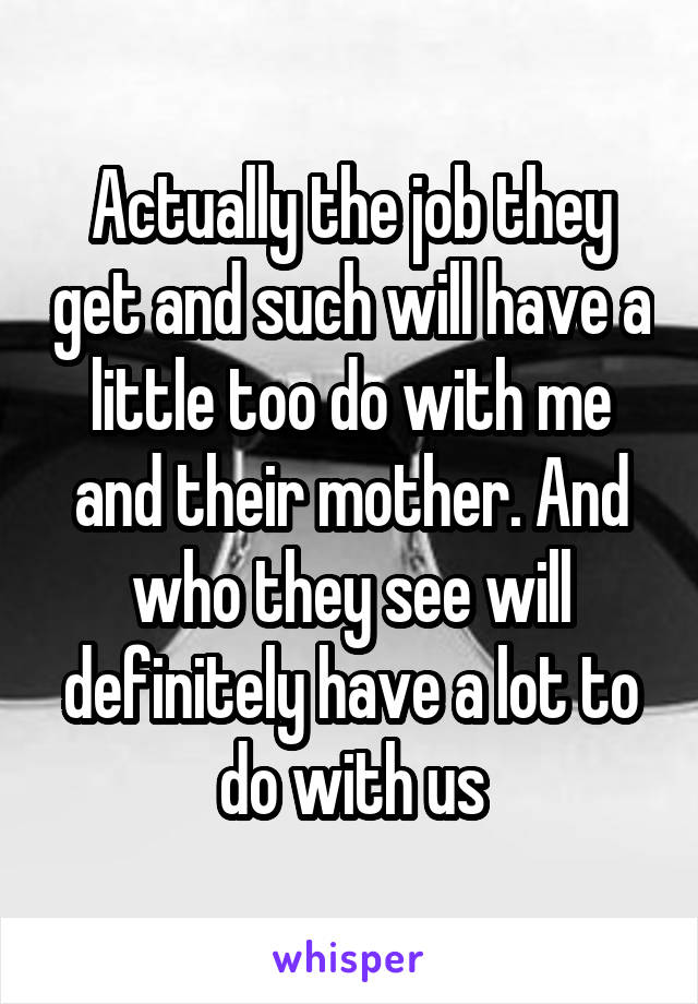 Actually the job they get and such will have a little too do with me and their mother. And who they see will definitely have a lot to do with us