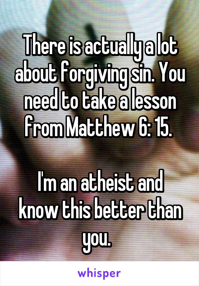 There is actually a lot about forgiving sin. You need to take a lesson from Matthew 6: 15. 

I'm an atheist and know this better than you.  