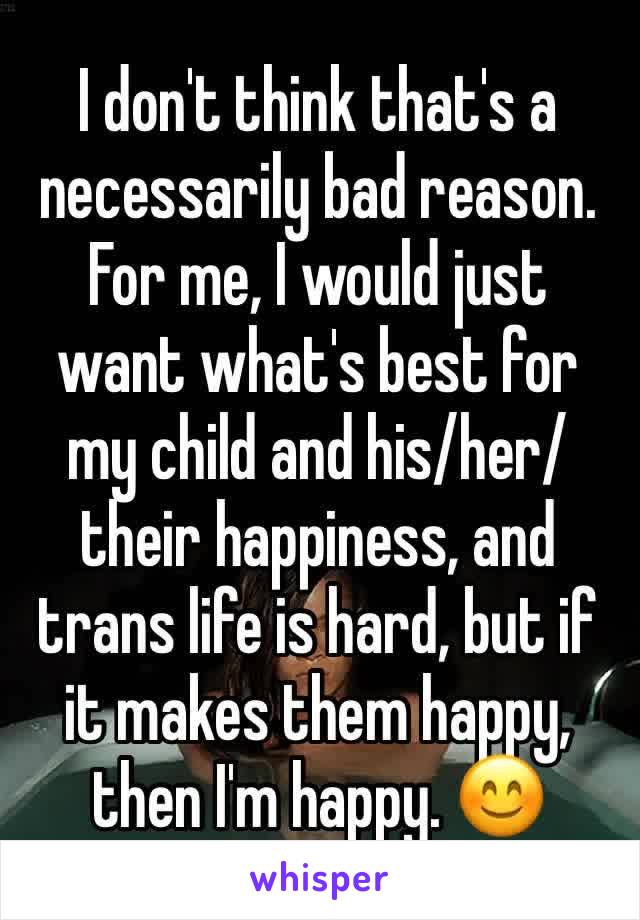 I don't think that's a necessarily bad reason. For me, I would just want what's best for my child and his/her/their happiness, and trans life is hard, but if it makes them happy, then I'm happy. 😊