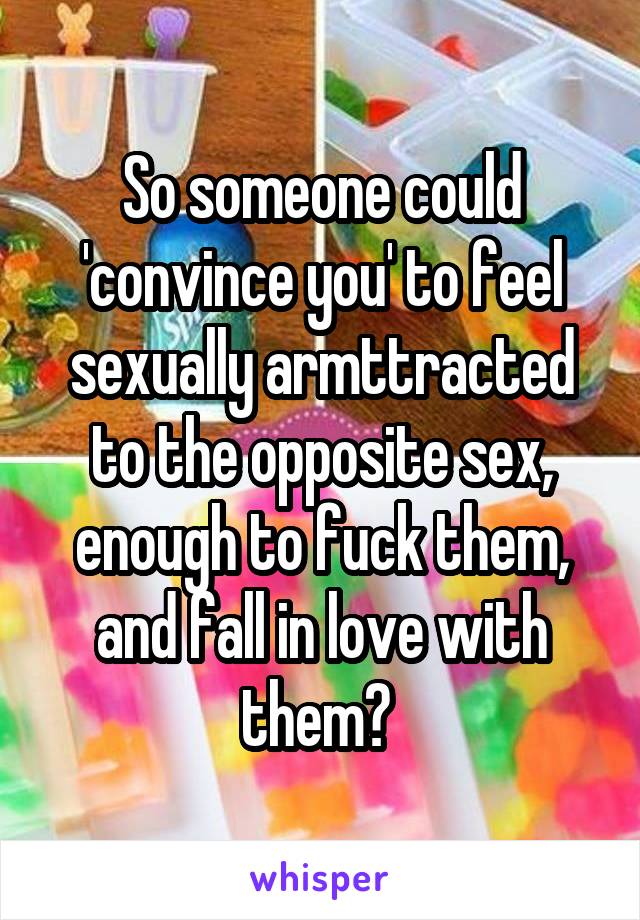 So someone could 'convince you' to feel sexually armttracted to the opposite sex, enough to fuck them, and fall in love with them? 