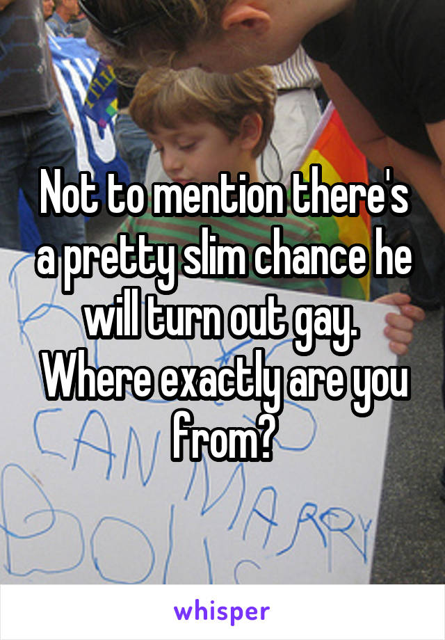 Not to mention there's a pretty slim chance he will turn out gay. 
Where exactly are you from?