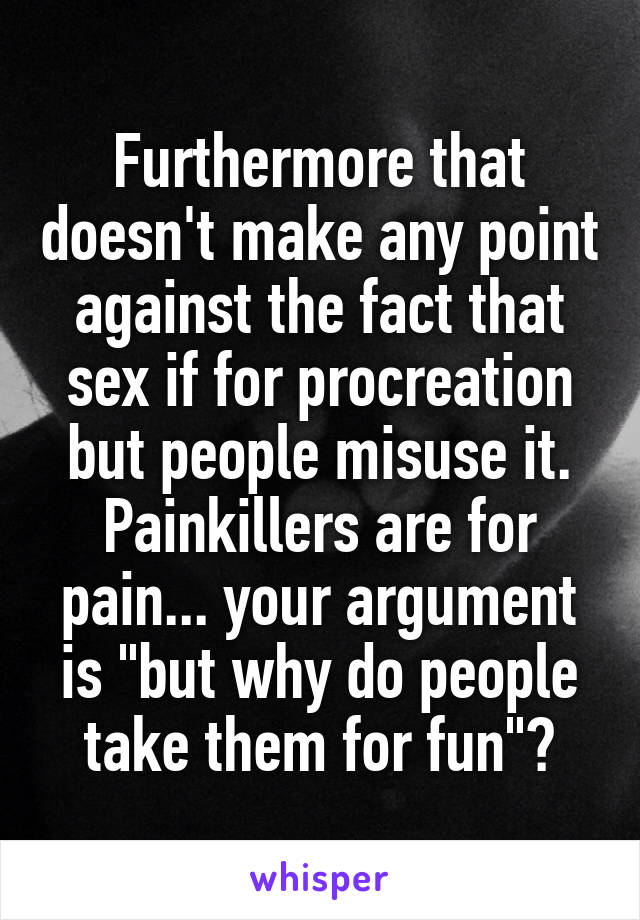 Furthermore that doesn't make any point against the fact that sex if for procreation but people misuse it.
Painkillers are for pain... your argument is "but why do people take them for fun"?