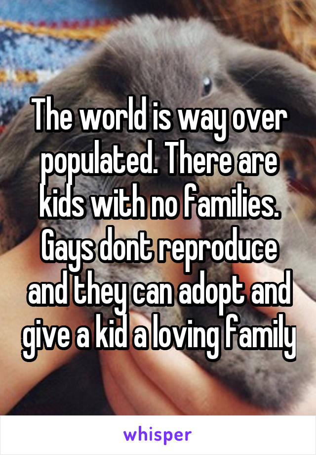 The world is way over populated. There are kids with no families. Gays dont reproduce and they can adopt and give a kid a loving family