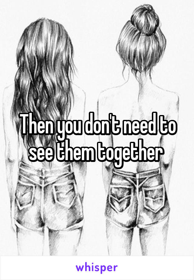 Then you don't need to see them together 