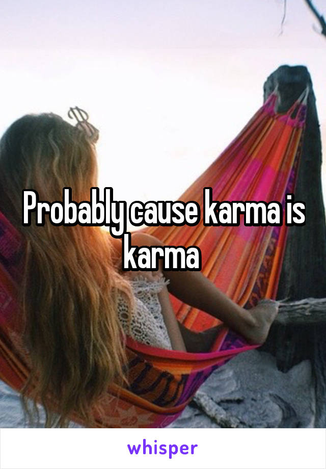 Probably cause karma is karma 