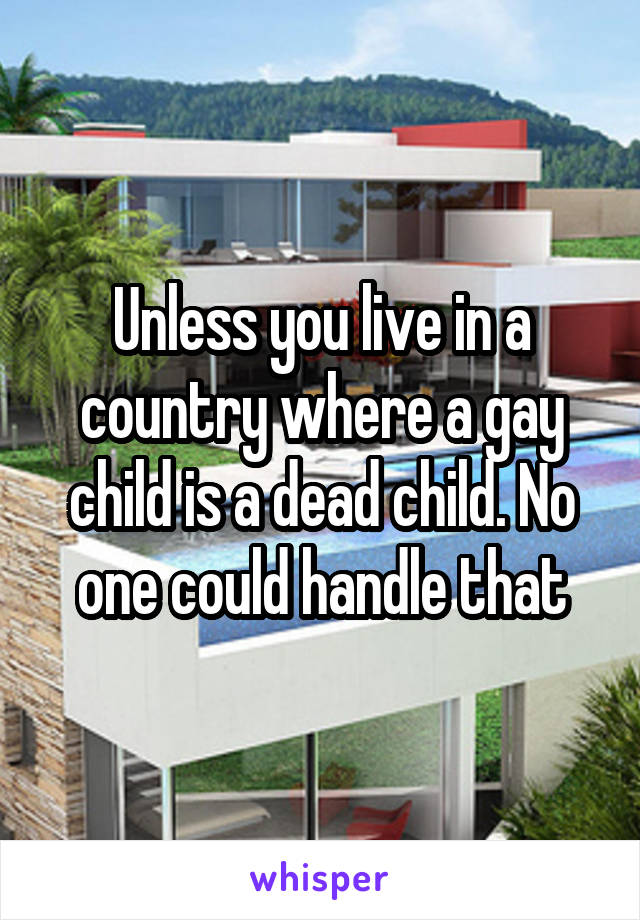 Unless you live in a country where a gay child is a dead child. No one could handle that