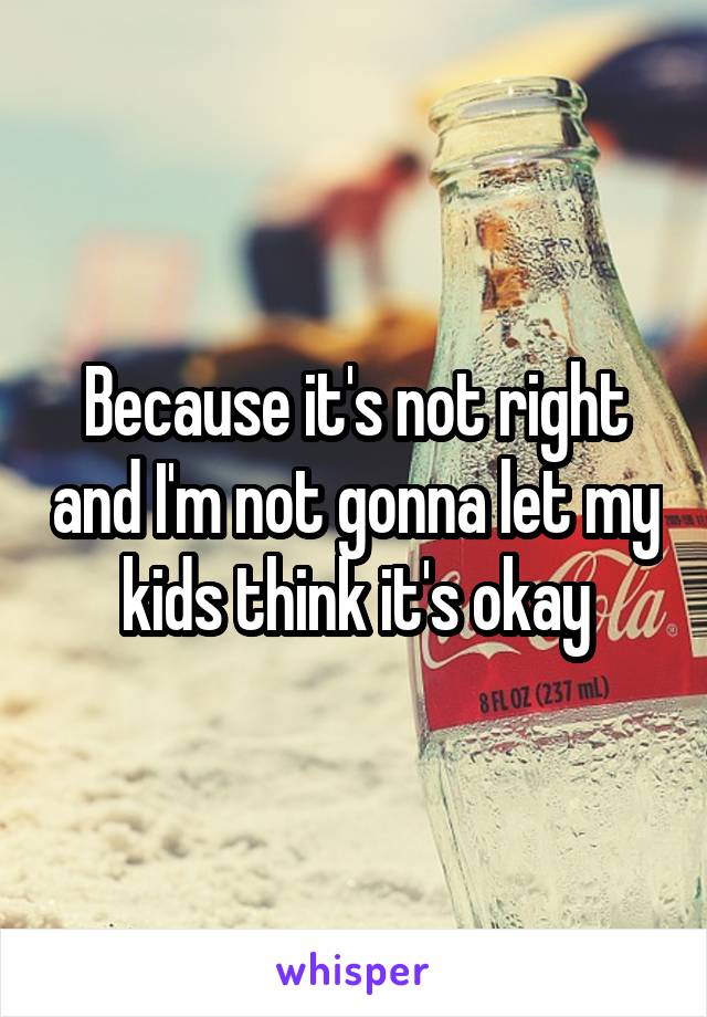 Because it's not right and I'm not gonna let my kids think it's okay