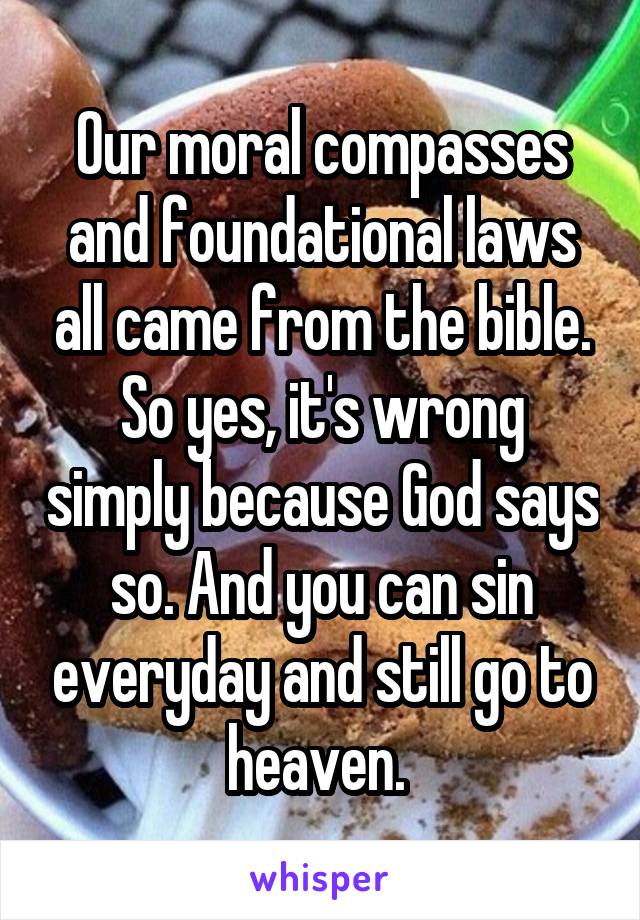 Our moral compasses and foundational laws all came from the bible. So yes, it's wrong simply because God says so. And you can sin everyday and still go to heaven. 