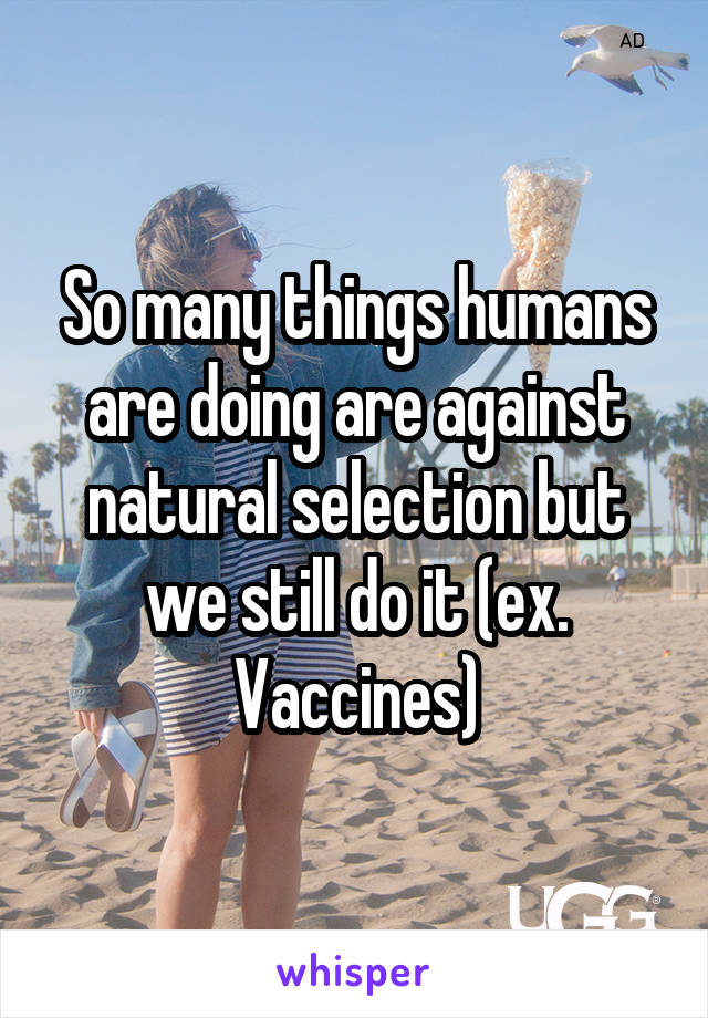 So many things humans are doing are against natural selection but we still do it (ex. Vaccines)