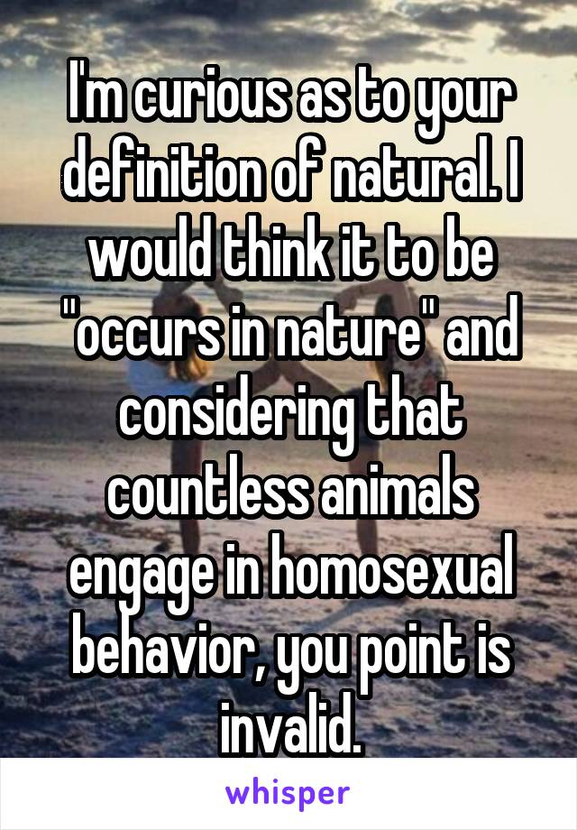  I'm curious as to your definition of natural. I would think it to be "occurs in nature" and considering that countless animals engage in homosexual behavior, you point is invalid.