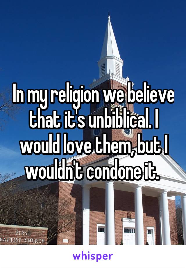 In my religion we believe that it's unbiblical. I would love them, but I wouldn't condone it. 