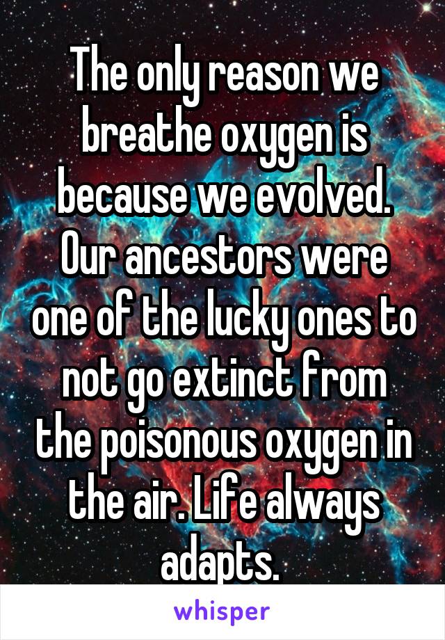 The only reason we breathe oxygen is because we evolved. Our ancestors were one of the lucky ones to not go extinct from the poisonous oxygen in the air. Life always adapts. 