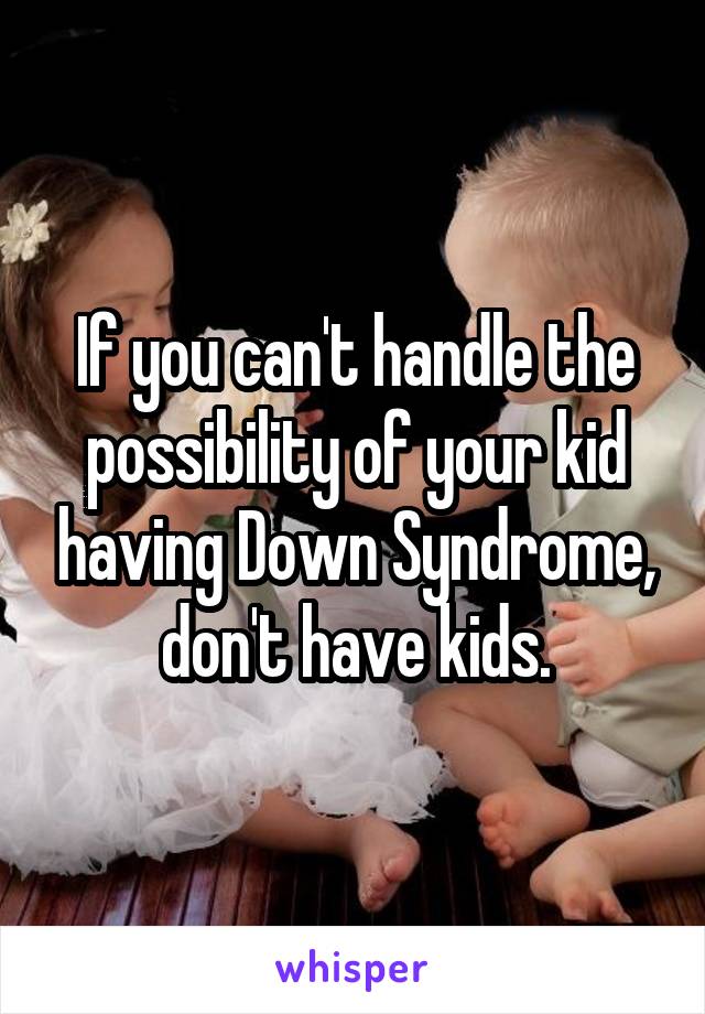 If you can't handle the possibility of your kid having Down Syndrome, don't have kids.