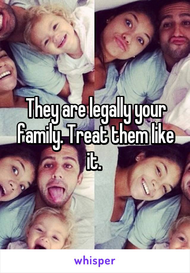 They are legally your family. Treat them like it. 