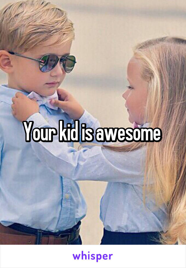 Your kid is awesome 