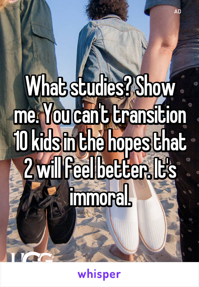 What studies? Show me. You can't transition 10 kids in the hopes that 2 will feel better. It's immoral.