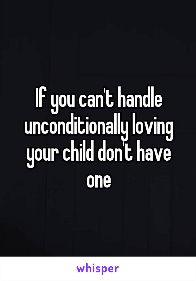 If you can't handle unconditionally loving your child don't have one