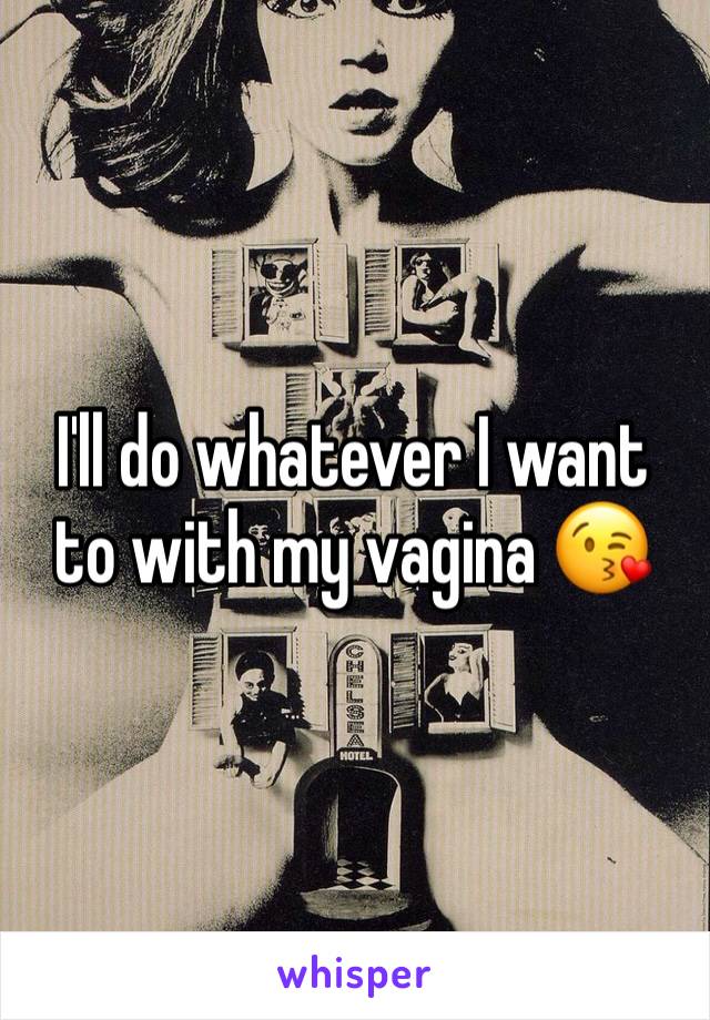 I'll do whatever I want to with my vagina 😘