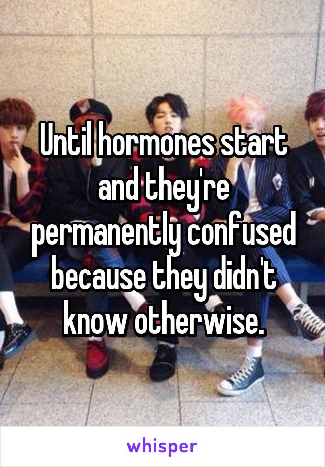 Until hormones start and they're permanently confused because they didn't know otherwise.