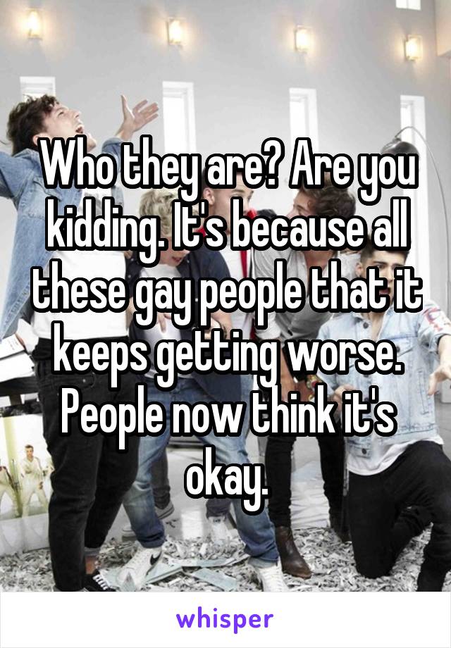 Who they are? Are you kidding. It's because all these gay people that it keeps getting worse. People now think it's okay.