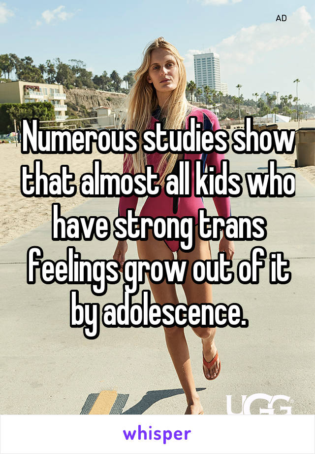 Numerous studies show that almost all kids who have strong trans feelings grow out of it by adolescence.