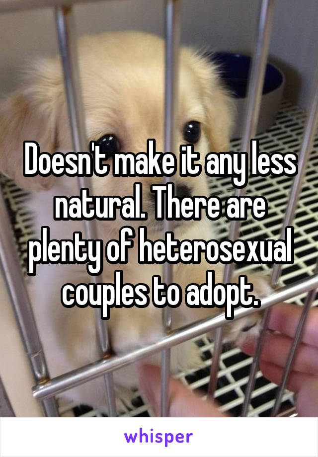 Doesn't make it any less natural. There are plenty of heterosexual couples to adopt.