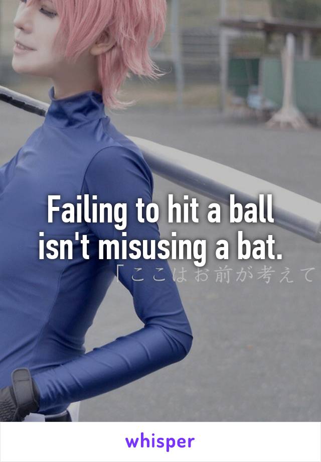 Failing to hit a ball isn't misusing a bat.