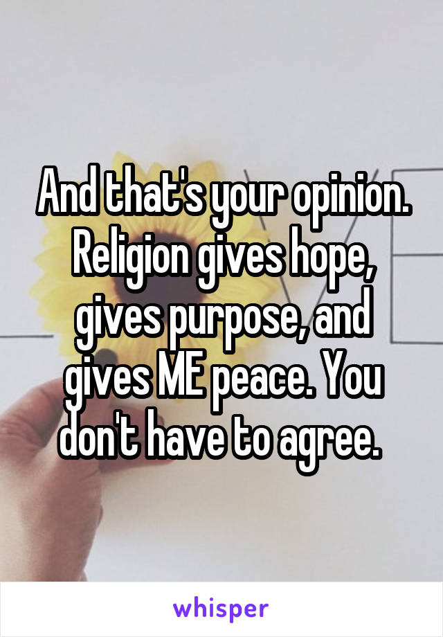 And that's your opinion. Religion gives hope, gives purpose, and gives ME peace. You don't have to agree. 