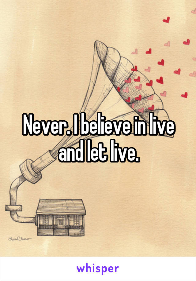 Never. I believe in live and let live.