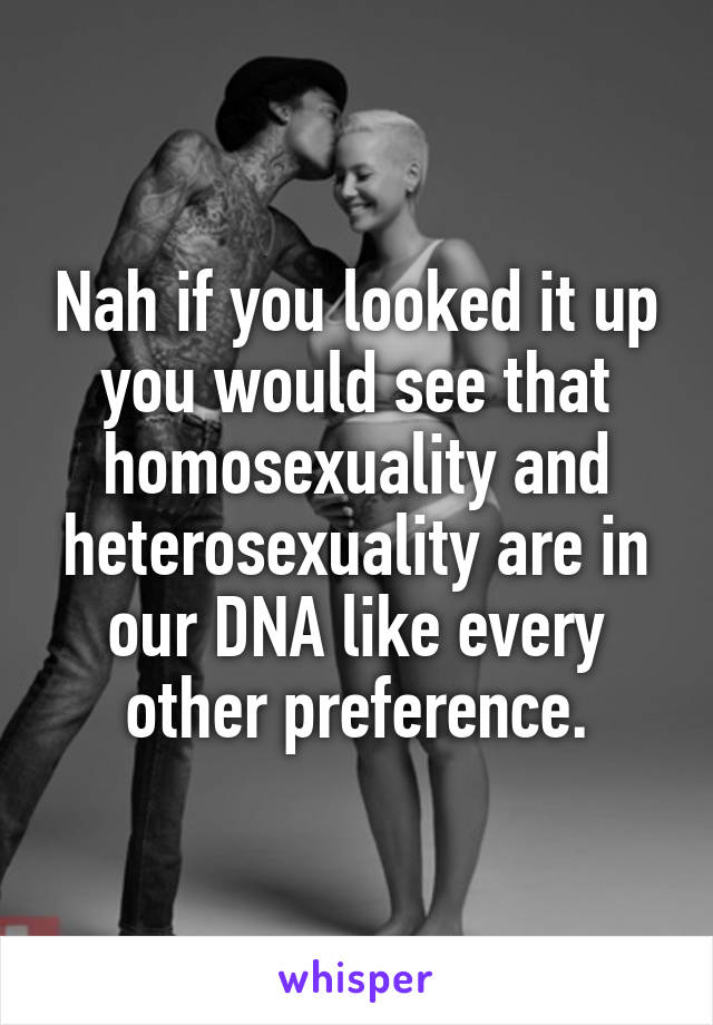 Nah if you looked it up you would see that homosexuality and heterosexuality are in our DNA like every other preference.