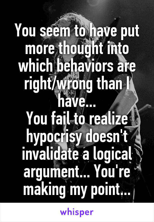 You seem to have put more thought into which behaviors are right/wrong than I have...
You fail to realize hypocrisy doesn't invalidate a logical argument... You're making my point...