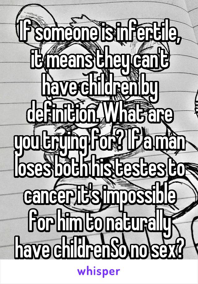 If someone is infertile, it means they can't have children by definition. What are you trying for? If a man loses both his testes to cancer it's impossible for him to naturally have childrenSo no sex?