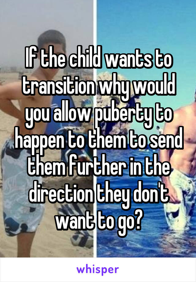 If the child wants to transition why would you allow puberty to happen to them to send them further in the direction they don't want to go?