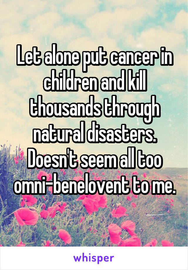 Let alone put cancer in children and kill thousands through natural disasters. Doesn't seem all too omni-benelovent to me. 