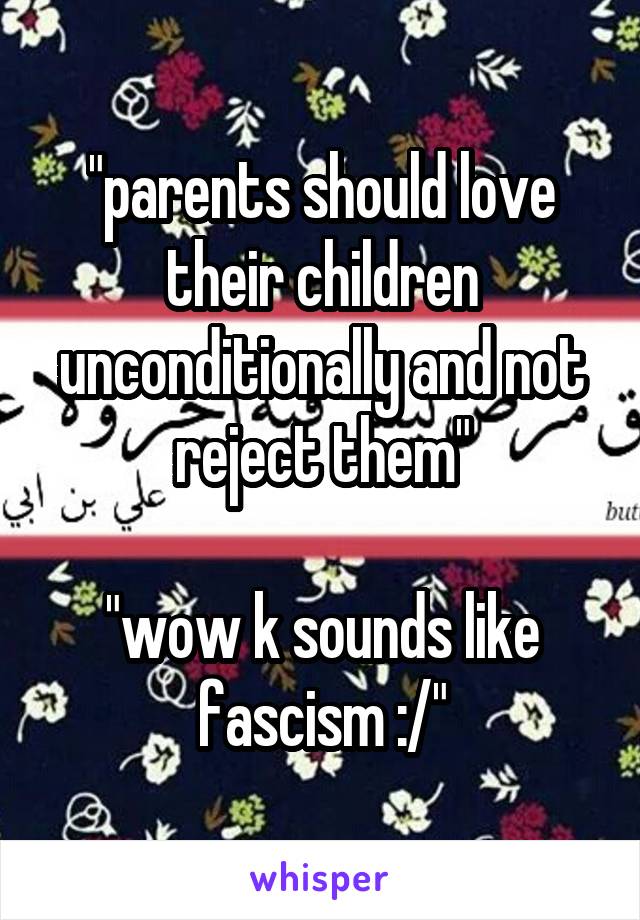 "parents should love their children unconditionally and not reject them"

"wow k sounds like fascism :/"