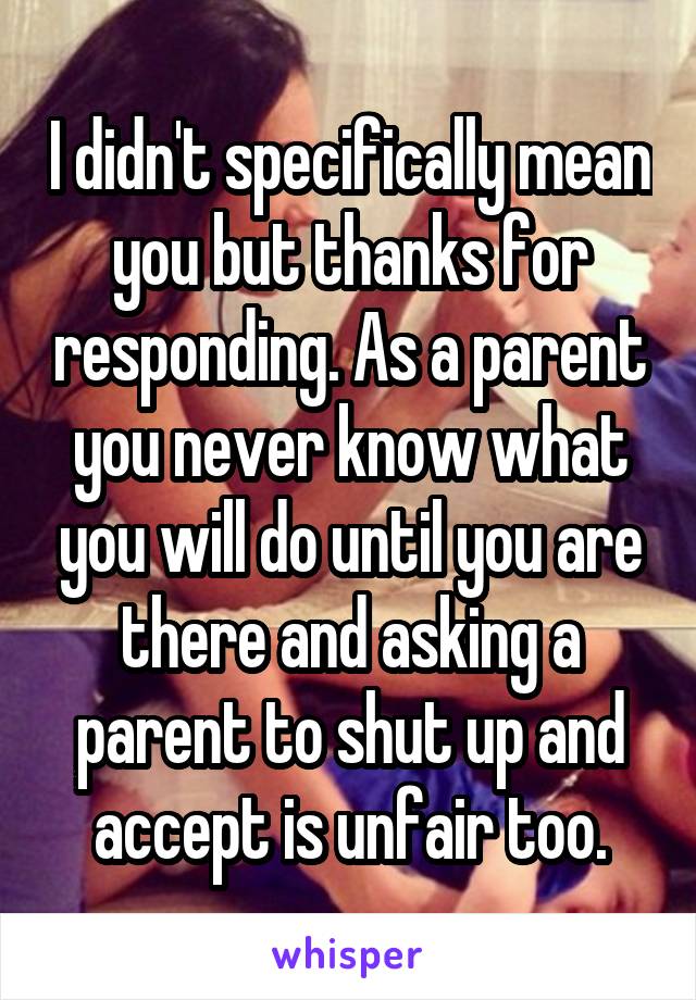 I didn't specifically mean you but thanks for responding. As a parent you never know what you will do until you are there and asking a parent to shut up and accept is unfair too.