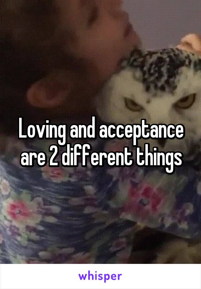 Loving and acceptance are 2 different things