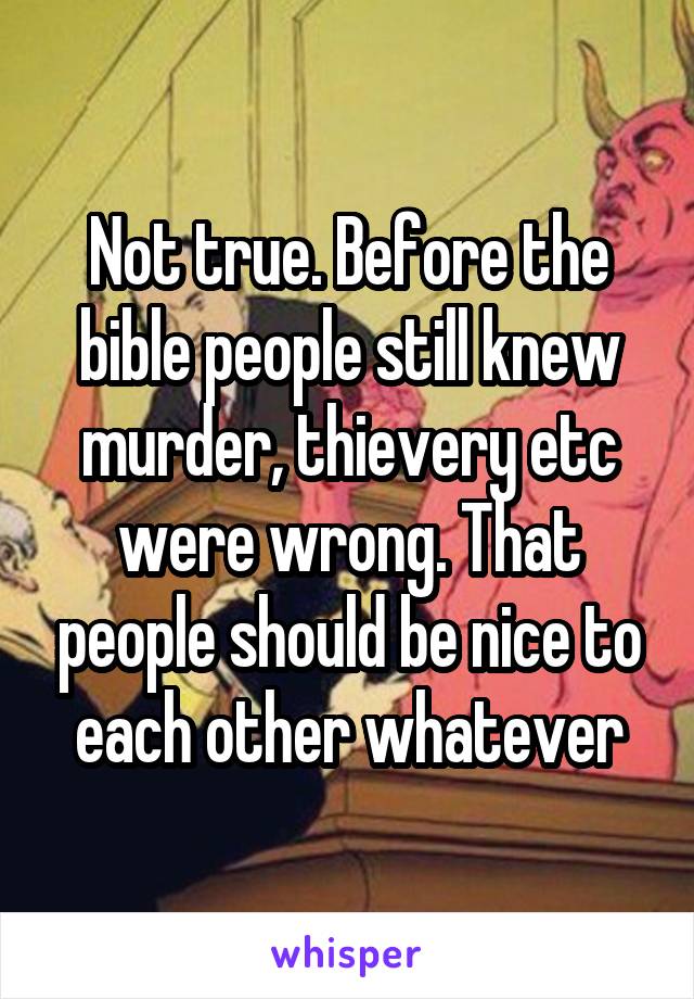 Not true. Before the bible people still knew murder, thievery etc were wrong. That people should be nice to each other whatever