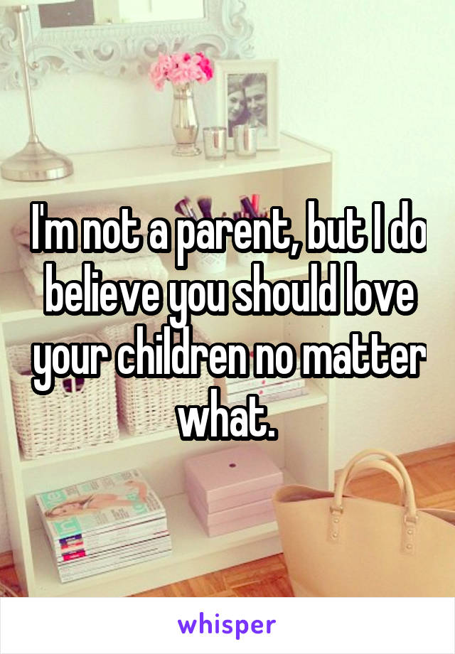 I'm not a parent, but I do believe you should love your children no matter what. 