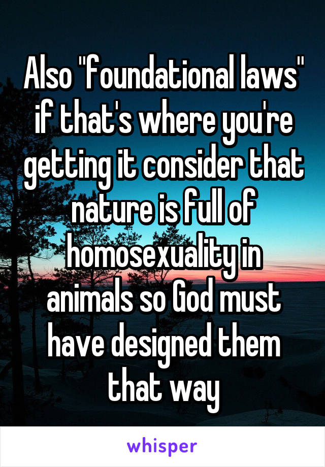 Also "foundational laws" if that's where you're getting it consider that nature is full of homosexuality in animals so God must have designed them that way