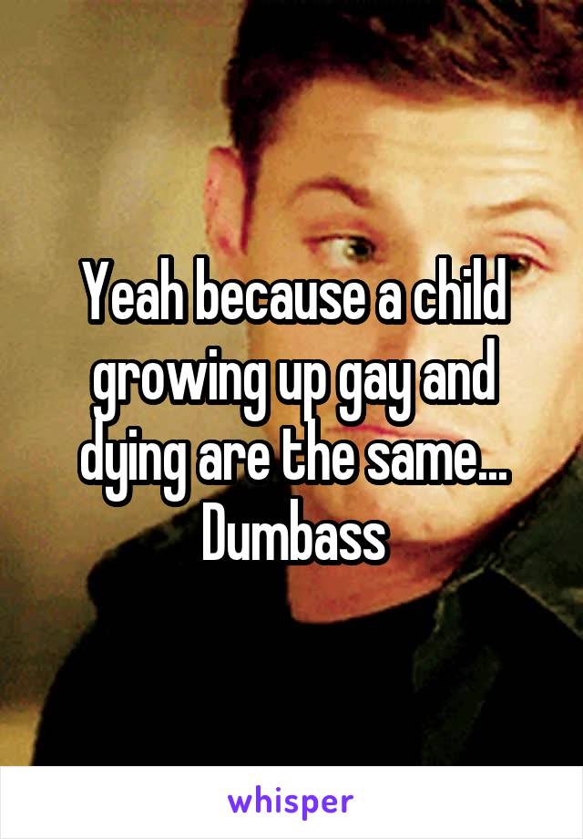 Yeah because a child growing up gay and dying are the same... Dumbass